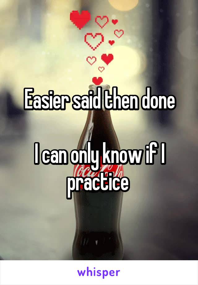 Easier said then done

I can only know if I practice 