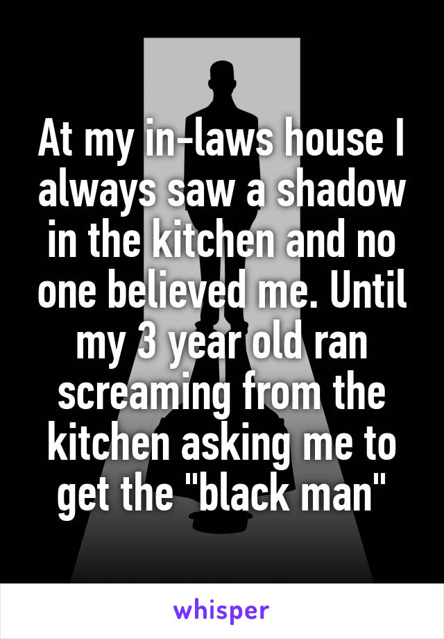 At my in-laws house I always saw a shadow in the kitchen and no one believed me. Until my 3 year old ran screaming from the kitchen asking me to get the "black man"