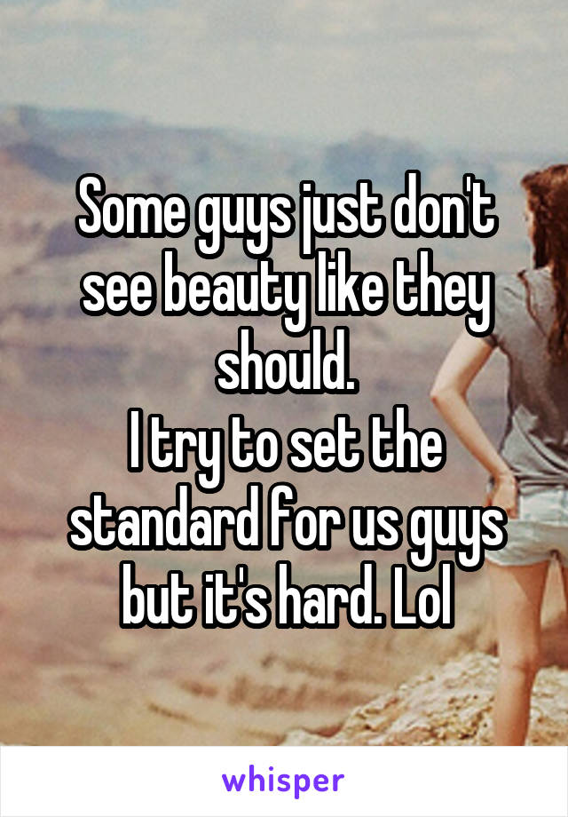 Some guys just don't see beauty like they should.
I try to set the standard for us guys but it's hard. Lol