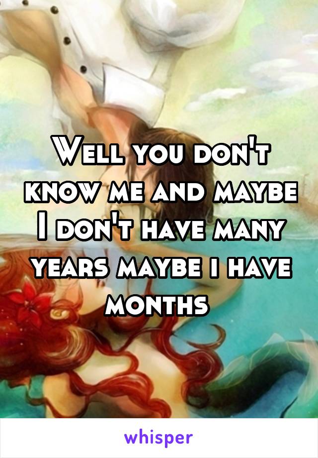 Well you don't know me and maybe I don't have many years maybe i have months 