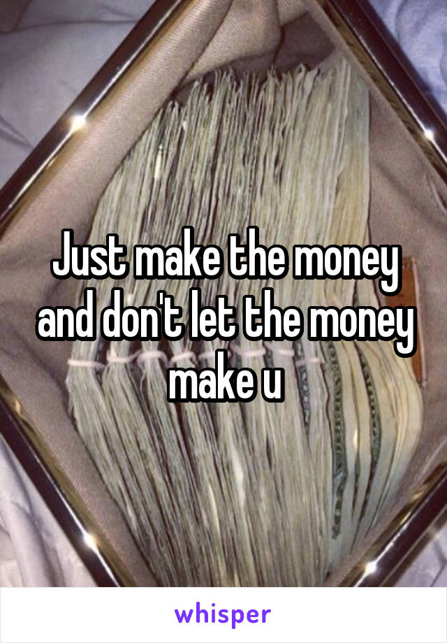 Just make the money and don't let the money make u