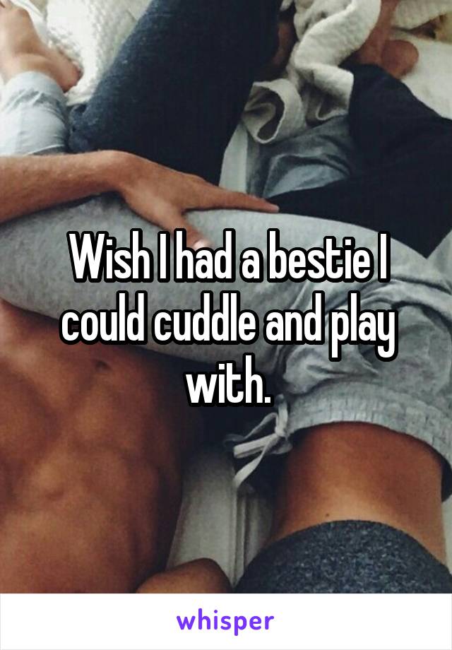 Wish I had a bestie I could cuddle and play with.