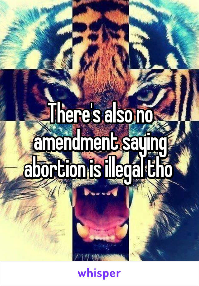 There's also no amendment saying abortion is illegal tho 