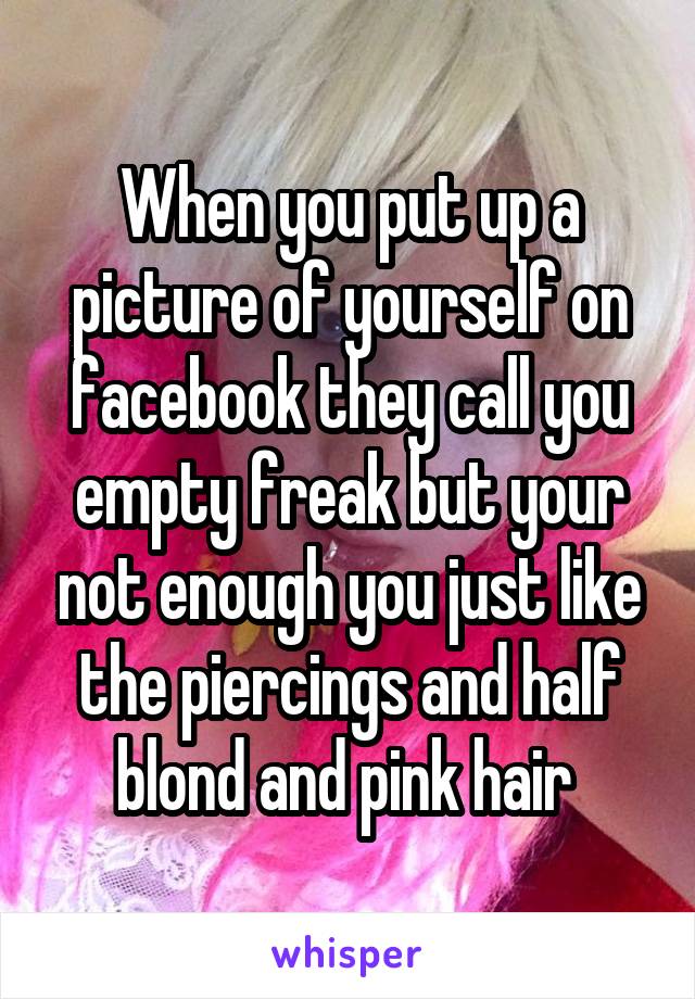 When you put up a picture of yourself on facebook they call you empty freak but your not enough you just like the piercings and half blond and pink hair 