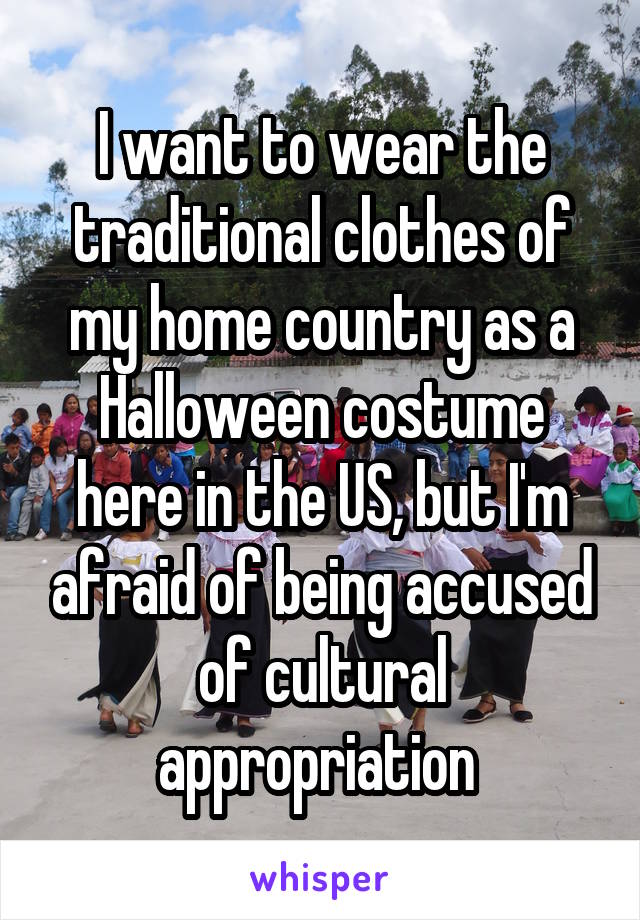 I want to wear the traditional clothes of my home country as a Halloween costume here in the US, but I'm afraid of being accused of cultural appropriation 
