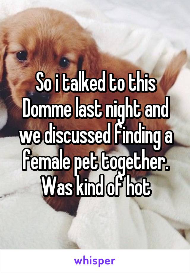 So i talked to this Domme last night and we discussed finding a female pet together. Was kind of hot