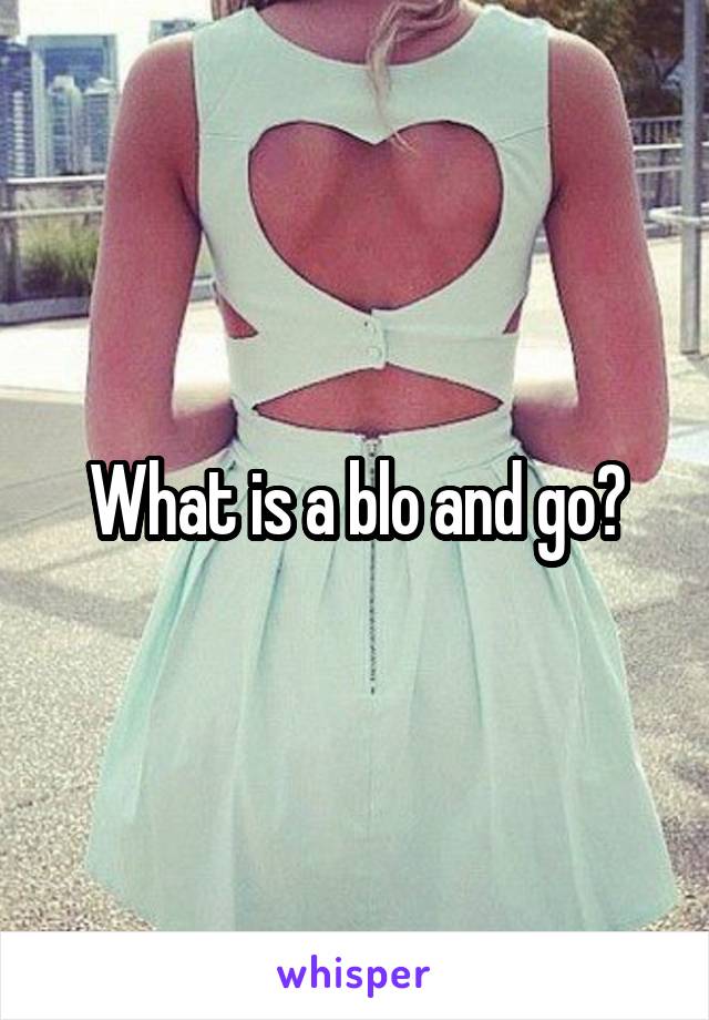 What is a blo and go?