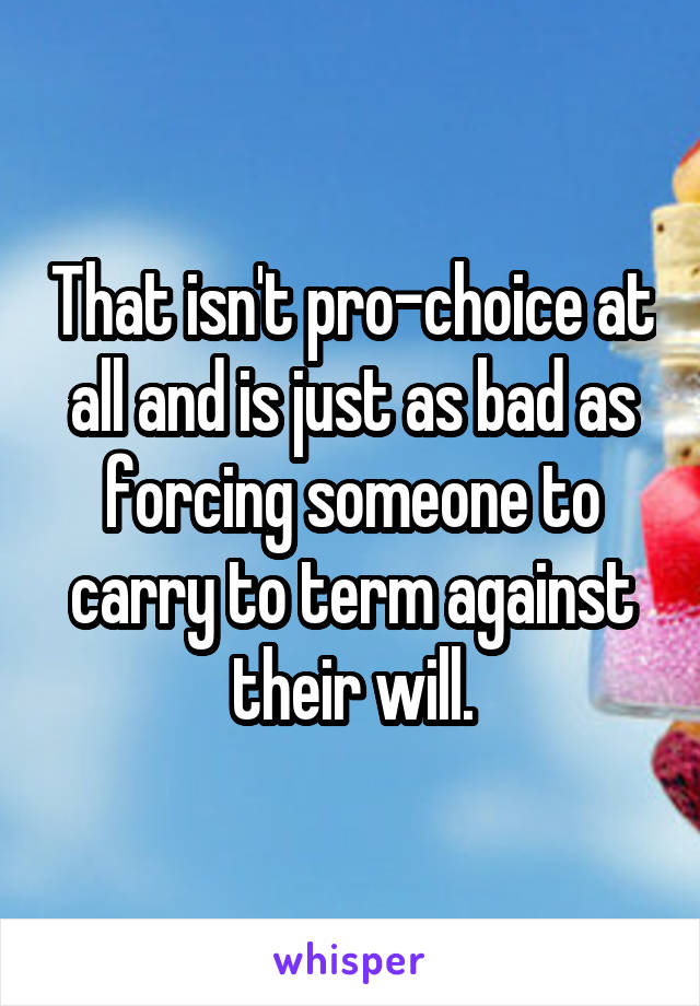 That isn't pro-choice at all and is just as bad as forcing someone to carry to term against their will.
