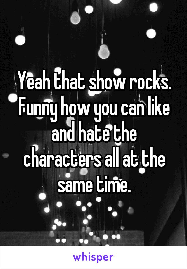 Yeah that show rocks. Funny how you can like and hate the characters all at the same time.