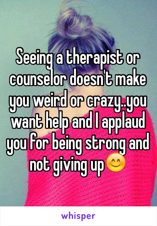 Seeing a therapist or counselor doesn't make you weird or crazy..you want help and I applaud you for being strong and not giving up😊