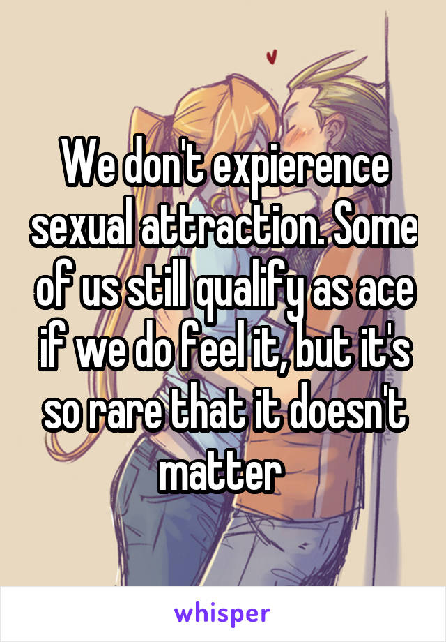 We don't expierence sexual attraction. Some of us still qualify as ace if we do feel it, but it's so rare that it doesn't matter 
