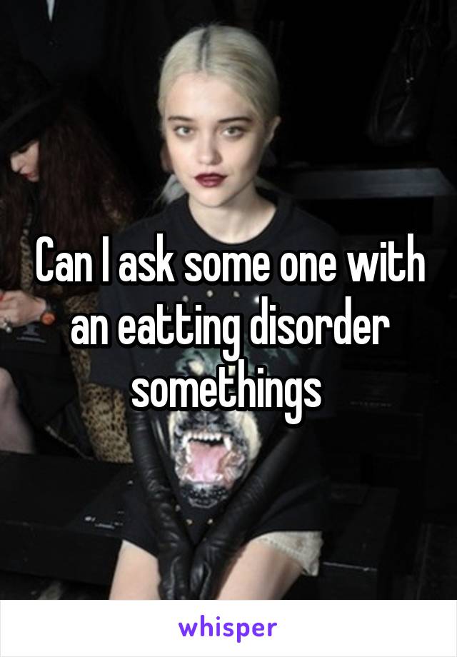 Can I ask some one with an eatting disorder somethings 