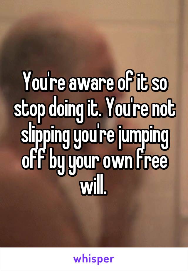 You're aware of it so stop doing it. You're not slipping you're jumping off by your own free will. 
