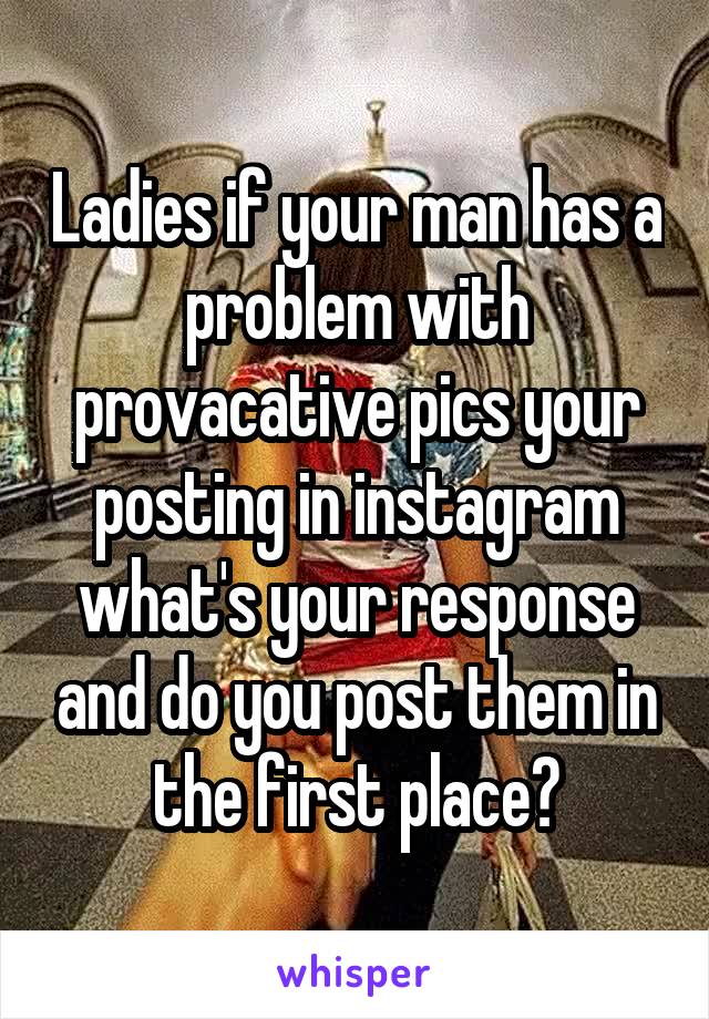 Ladies if your man has a problem with provacative pics your posting in instagram what's your response and do you post them in the first place?
