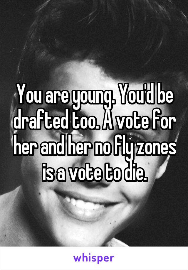 You are young. You'd be drafted too. A vote for her and her no fly zones is a vote to die.