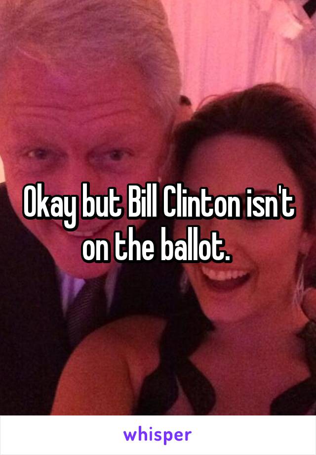 Okay but Bill Clinton isn't on the ballot. 