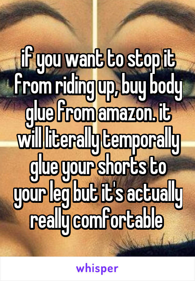 if you want to stop it from riding up, buy body glue from amazon. it will literally temporally glue your shorts to your leg but it's actually really comfortable 