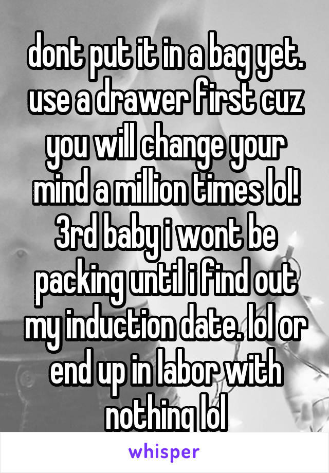 dont put it in a bag yet. use a drawer first cuz you will change your mind a million times lol! 3rd baby i wont be packing until i find out my induction date. lol or end up in labor with nothing lol