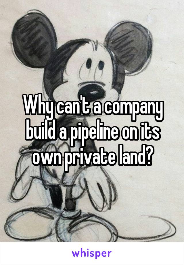 Why can't a company build a pipeline on its own private land?