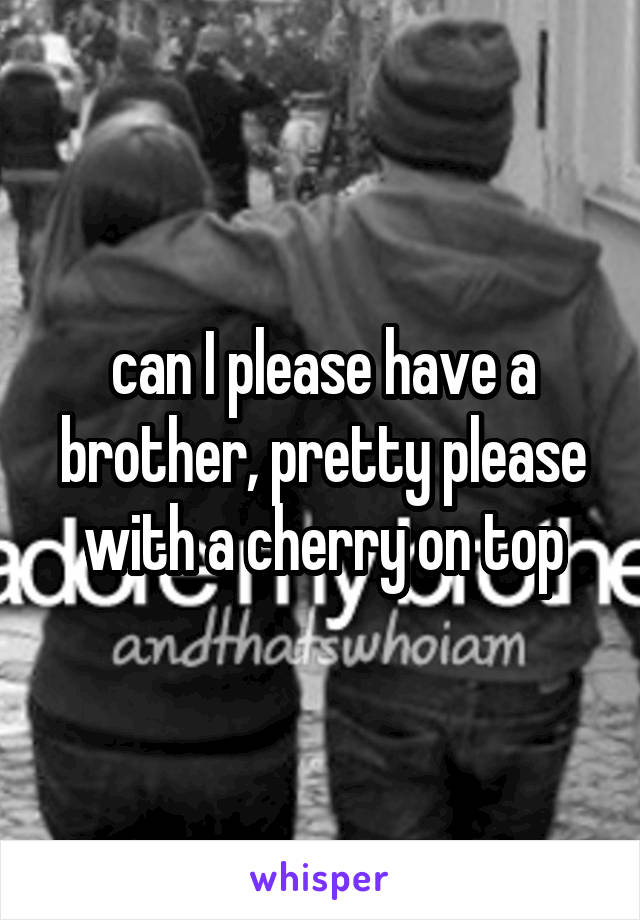 can I please have a brother, pretty please with a cherry on top