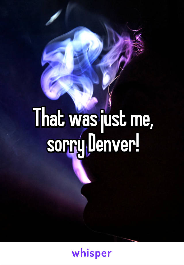 That was just me, sorry Denver!