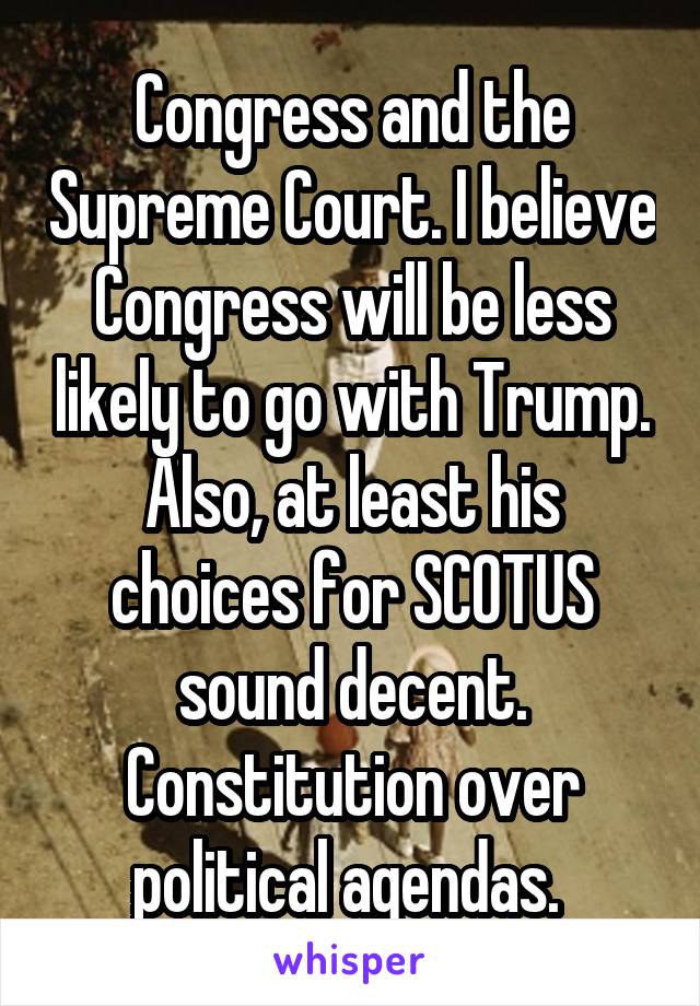 Congress and the Supreme Court. I believe Congress will be less likely to go with Trump. Also, at least his choices for SCOTUS sound decent. Constitution over political agendas. 