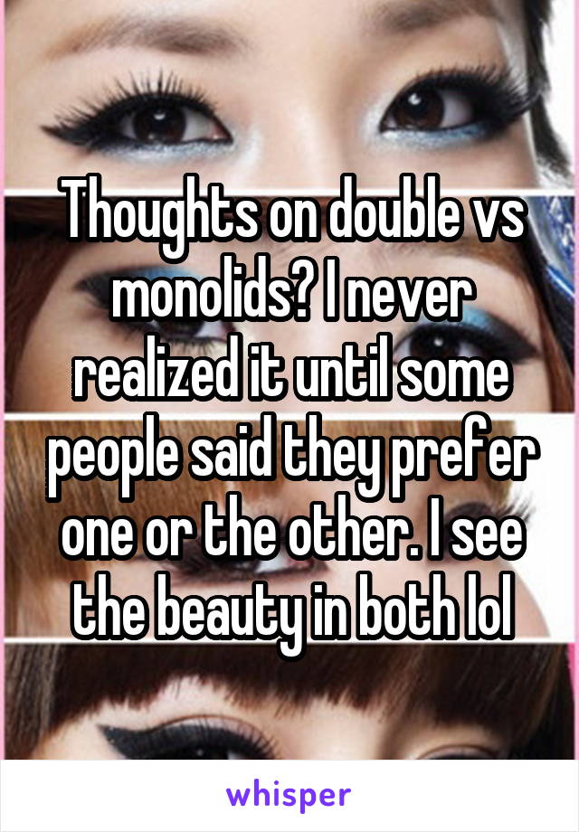 Thoughts on double vs monolids? I never realized it until some people said they prefer one or the other. I see the beauty in both lol