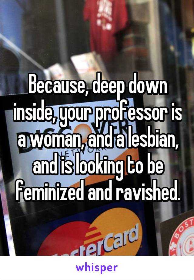 Because, deep down inside, your professor is a woman, and a lesbian, and is looking to be feminized and ravished.