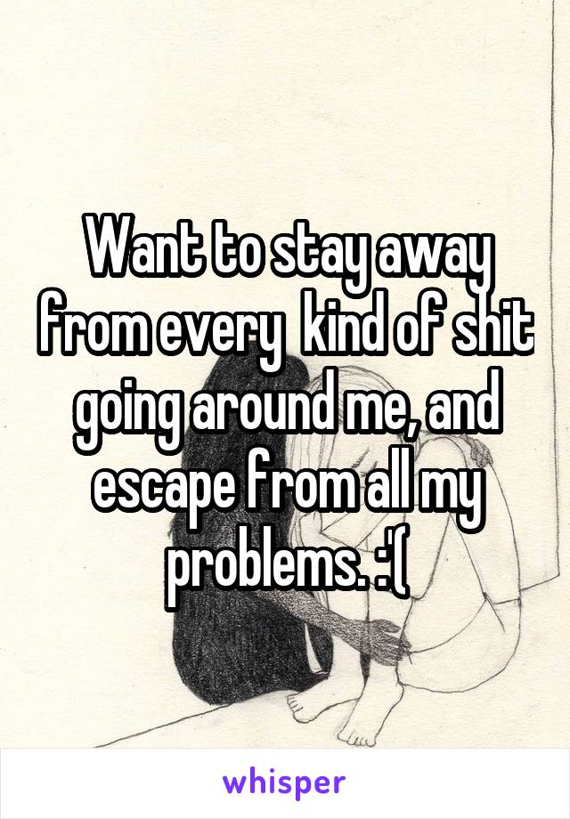 Want to stay away from every  kind of shit going around me, and escape from all my problems. :'(