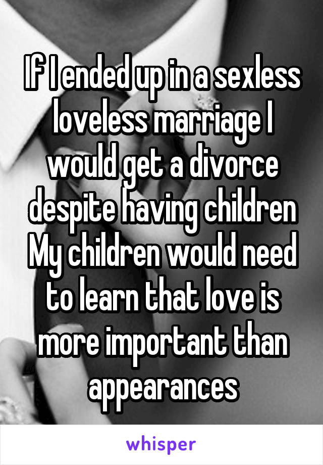 If I ended up in a sexless loveless marriage I would get a divorce despite having children
My children would need to learn that love is more important than appearances