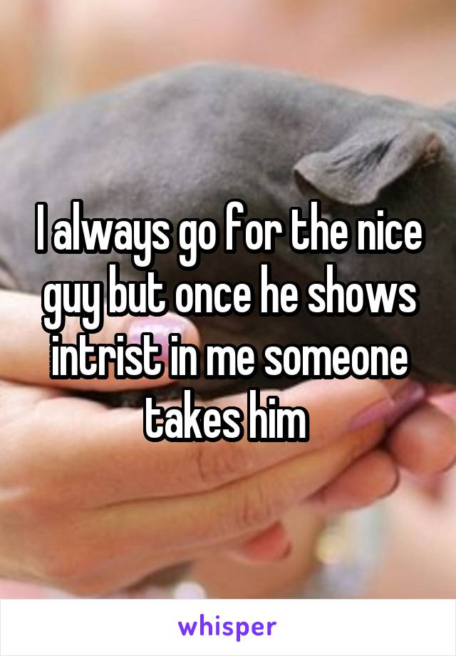 I always go for the nice guy but once he shows intrist in me someone takes him 