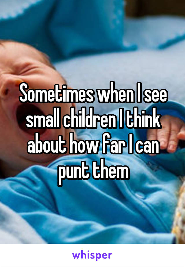 Sometimes when I see small children I think about how far I can punt them