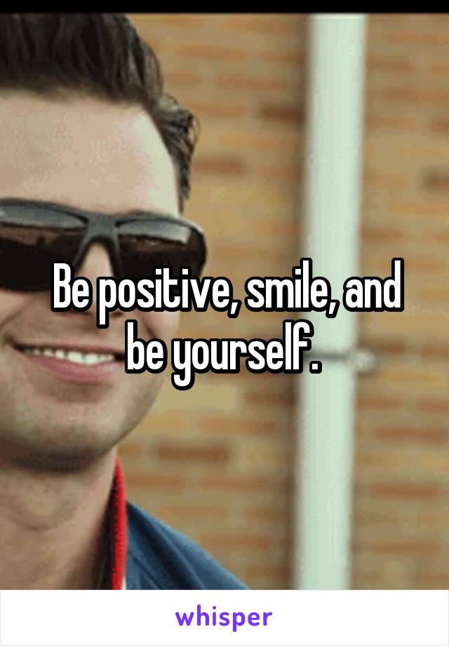 Be positive, smile, and be yourself. 