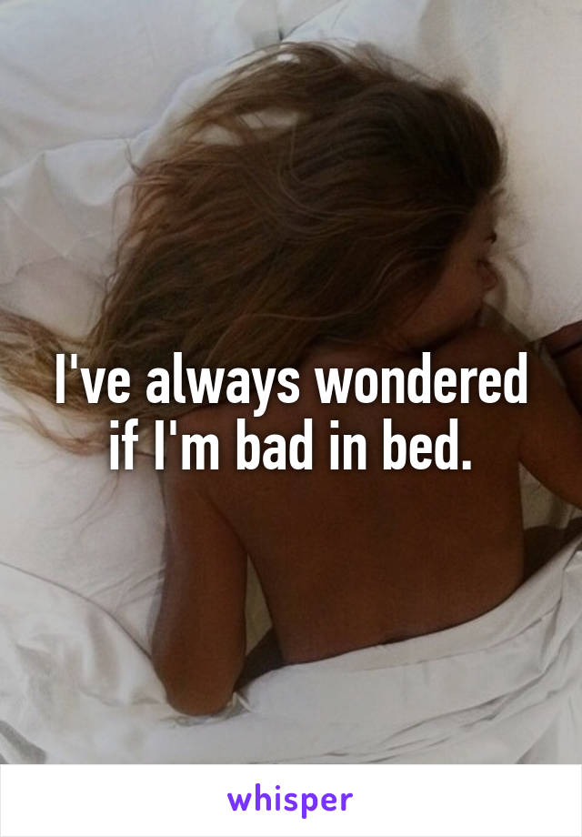 I've always wondered if I'm bad in bed.