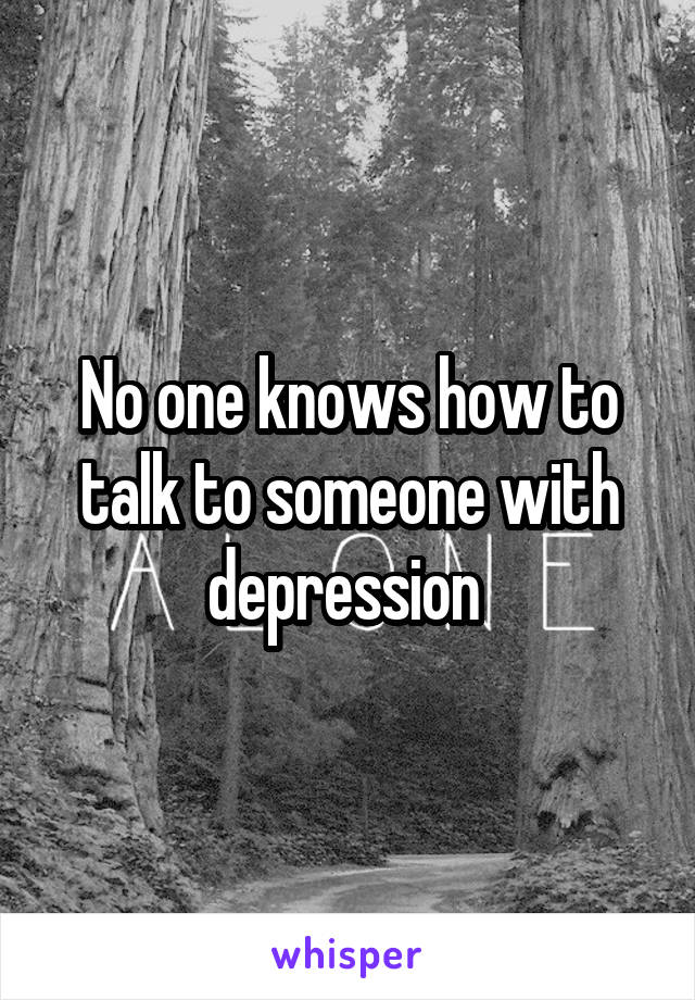 No one knows how to talk to someone with depression 