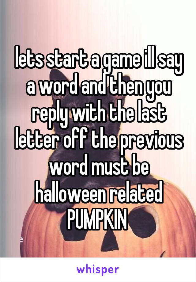 lets start a game ill say a word and then you reply with the last letter off the previous word must be halloween related PUMPKIN 