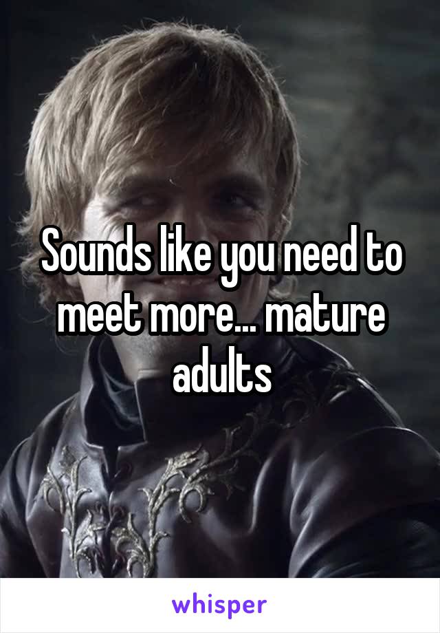 Sounds like you need to meet more... mature adults