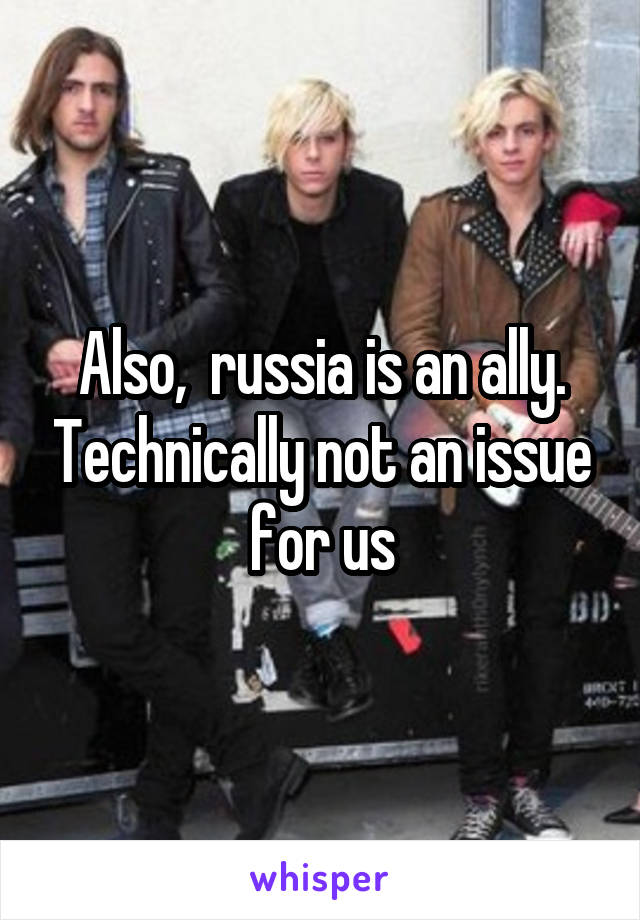 Also,  russia is an ally. Technically not an issue for us