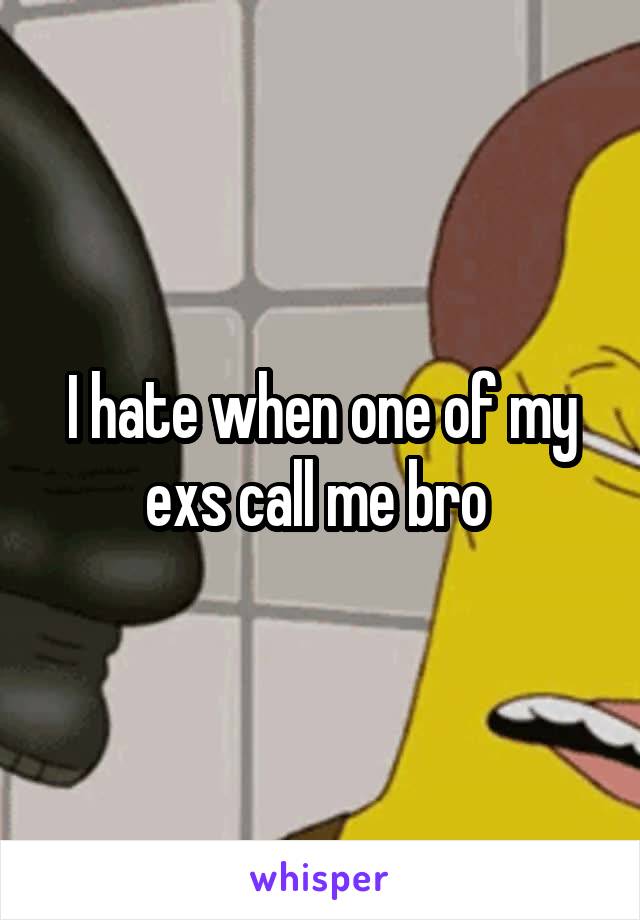 I hate when one of my exs call me bro 