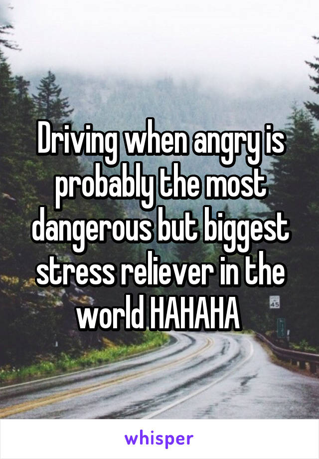 Driving when angry is probably the most dangerous but biggest stress reliever in the world HAHAHA 