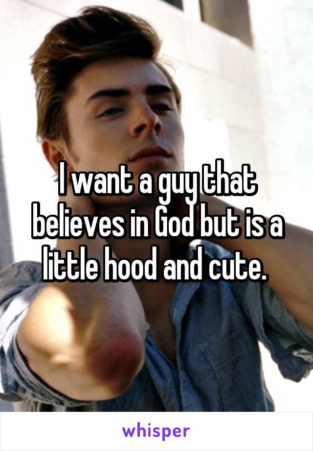 I want a guy that believes in God but is a little hood and cute. 