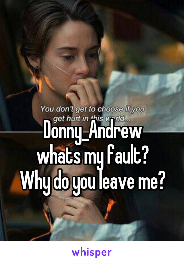 

Donny_Andrew
whats my fault?
Why do you leave me?