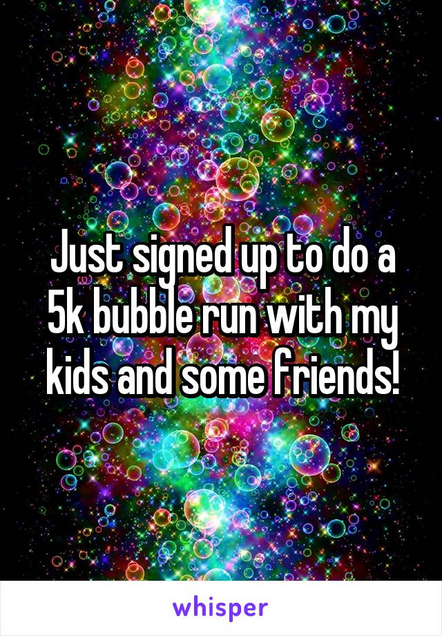 Just signed up to do a 5k bubble run with my kids and some friends!