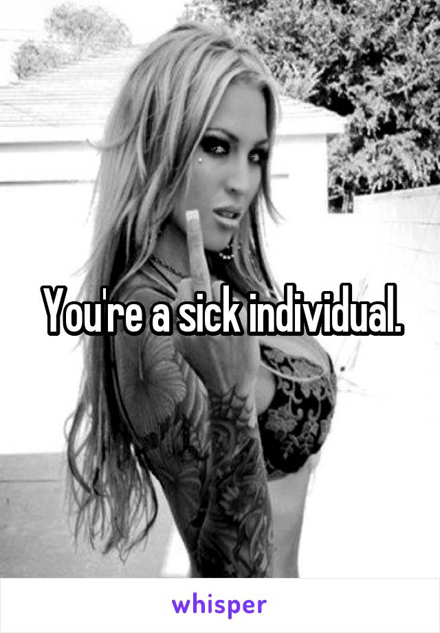 You're a sick individual.