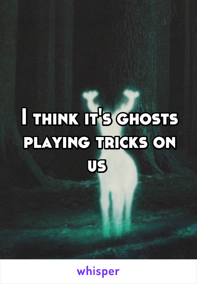 I think it's ghosts playing tricks on us 