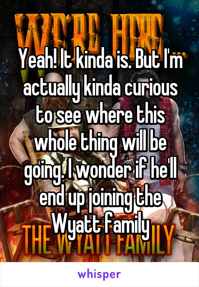 Yeah! It kinda is. But I'm actually kinda curious to see where this whole thing will be going. I wonder if he'll end up joining the Wyatt family