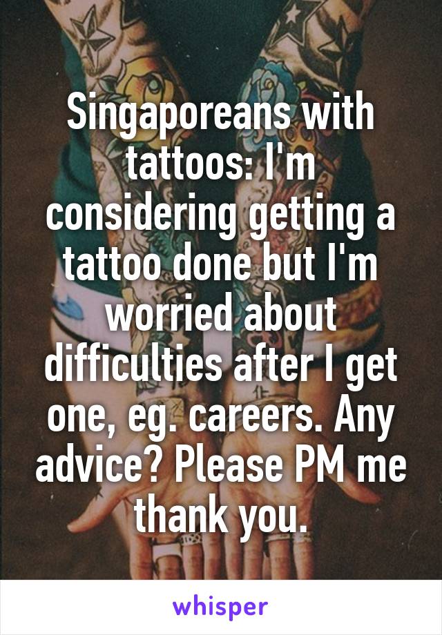 Singaporeans with tattoos: I'm considering getting a tattoo done but I'm worried about difficulties after I get one, eg. careers. Any advice? Please PM me thank you.