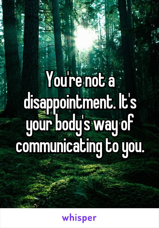 You're not a disappointment. It's your body's way of communicating to you.