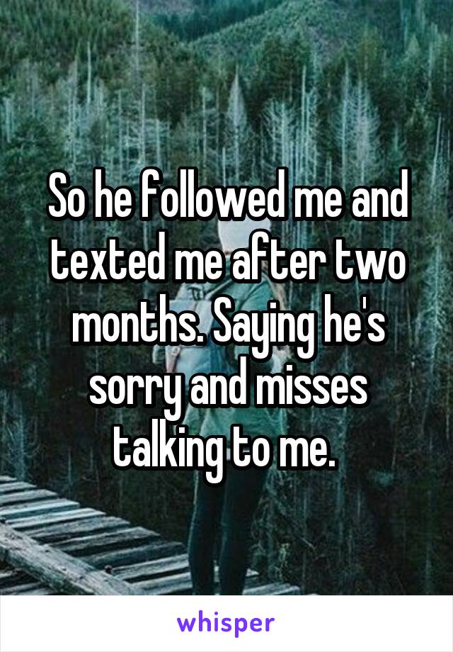 So he followed me and texted me after two months. Saying he's sorry and misses talking to me. 