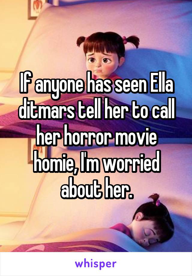 If anyone has seen Ella ditmars tell her to call her horror movie homie, I'm worried about her.